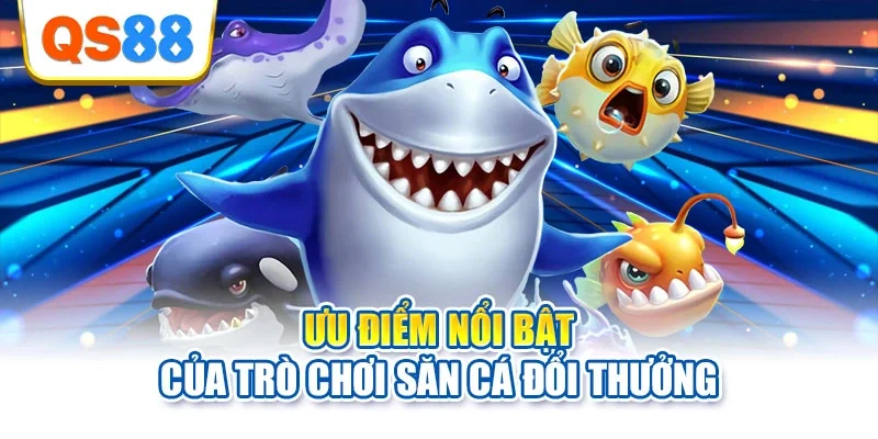 Ưu điểm nổi bật của trò chơi săn cá đổi thưởng