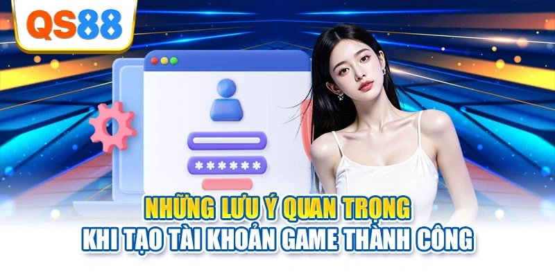 Những lưu ý quan trọng khi tạo tài khoản game thành công