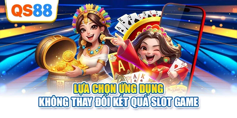 Lựa chọn ứng dụng không thay đổi kết quả slot game